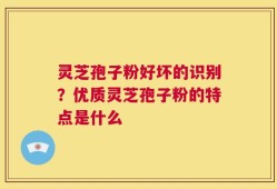 灵芝孢子粉好坏的识别？优质灵芝孢子粉的特点是什么