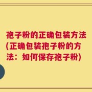 孢子粉的正确包装方法(正确包装孢子粉的方法：如何保存孢子粉)