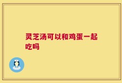 灵芝汤可以和鸡蛋一起吃吗