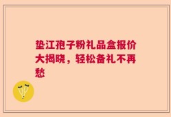 垫江孢子粉礼品盒报价大揭晓，轻松备礼不再愁