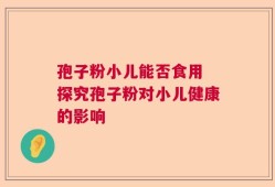 孢子粉小儿能否食用 探究孢子粉对小儿健康的影响