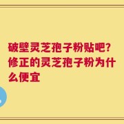 破壁灵芝孢子粉贴吧？修正的灵芝孢子粉为什么便宜