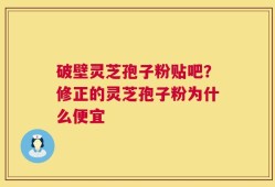 破壁灵芝孢子粉贴吧？修正的灵芝孢子粉为什么便宜