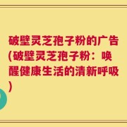 破壁灵芝孢子粉的广告(破壁灵芝孢子粉：唤醒健康生活的清新呼吸)