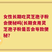 女性长期吃灵芝孢子粉会便秘吗(长期食用灵芝孢子粉是否会导致便秘？