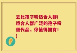 去比孢子粉适合人群(适合人群广泛的孢子粉替代品，你值得拥有！)