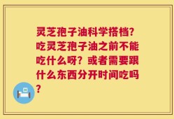 灵芝孢子油科学搭档？吃灵芝孢子油之前不能吃什么呀？或者需要跟什么东西分开时间吃吗？