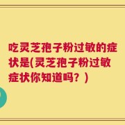 吃灵芝孢子粉过敏的症状是(灵芝孢子粉过敏症状你知道吗？)