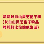 莉莉长白山灵芝孢子粉(长白山灵芝孢子粉品牌莉莉让你健康生活)