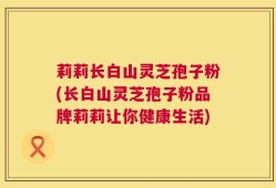 莉莉长白山灵芝孢子粉(长白山灵芝孢子粉品牌莉莉让你健康生活)