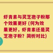 虾青素与灵芝孢子粉那个效果更好 (何为效果更好，虾青素还是灵芝孢子粉？简析对比)