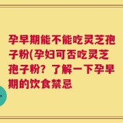 孕早期能不能吃灵芝孢子粉(孕妇可否吃灵芝孢子粉？了解一下孕早期的饮食禁忌