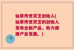 仙草传世灵芝创始人(仙草传世灵芝的创始人发布全新产品，助力健康产业发展。)