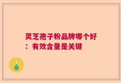 灵芝孢子粉品牌哪个好：有效含量是关键