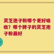 灵芝孢子粉哪个更好吸收？哪个牌子的灵芝孢子粉最好