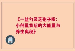 《一盐勺灵芝孢子粉：小剂量背后的大能量与养生奥秘》