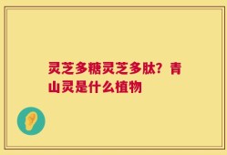 灵芝多糖灵芝多肽？青山灵是什么植物