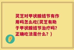 灵芝对甲状腺结节有作用吗怎么吃(灵芝有助于甲状腺结节治疗吗？正确吃法是什么？)