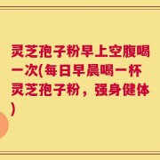 灵芝孢子粉早上空腹喝一次(每日早晨喝一杯灵芝孢子粉，强身健体)