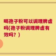 喝孢子粉可以调理脾虚吗(孢子粉调理脾虚有效吗？)