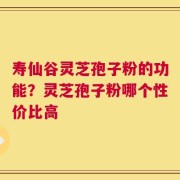 寿仙谷灵芝孢子粉的功能？灵芝孢子粉哪个性价比高
