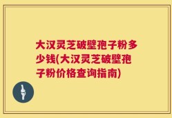 大汉灵芝破壁孢子粉多少钱(大汉灵芝破壁孢子粉价格查询指南)