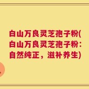 白山万良灵芝孢子粉(白山万良灵芝孢子粉：自然纯正，滋补养生)