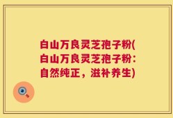 白山万良灵芝孢子粉(白山万良灵芝孢子粉：自然纯正，滋补养生)