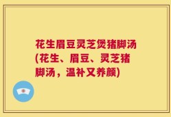 花生眉豆灵芝煲猪脚汤(花生、眉豆、灵芝猪脚汤，温补又养颜)