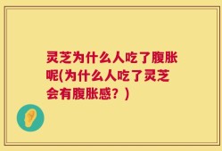 灵芝为什么人吃了腹胀呢(为什么人吃了灵芝会有腹胀感？)