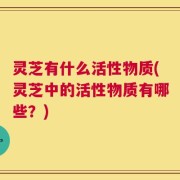 灵芝有什么活性物质(灵芝中的活性物质有哪些？)
