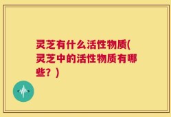 灵芝有什么活性物质(灵芝中的活性物质有哪些？)