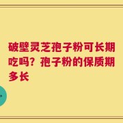 破壁灵芝孢子粉可长期吃吗？孢子粉的保质期多长