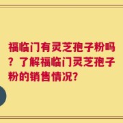 福临门有灵芝孢子粉吗？了解福临门灵芝孢子粉的销售情况？