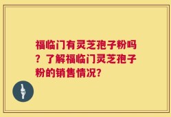 福临门有灵芝孢子粉吗？了解福临门灵芝孢子粉的销售情况？