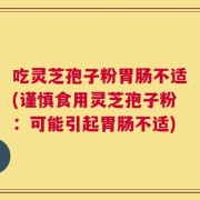 吃灵芝孢子粉胃肠不适(谨慎食用灵芝孢子粉：可能引起胃肠不适)