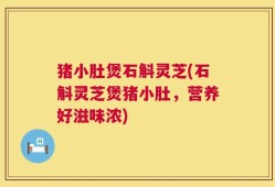 猪小肚煲石斛灵芝(石斛灵芝煲猪小肚，营养好滋味浓)