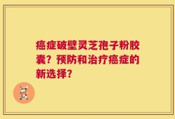 癌症破壁灵芝孢子粉胶囊？预防和治疗癌症的新选择？