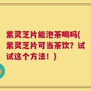 紫灵芝片能泡茶喝吗(紫灵芝片可当茶饮？试试这个方法！)