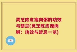 灵芝陈皮瘦肉粥的功效与禁忌(灵芝陈皮瘦肉粥：功效与禁忌一览)