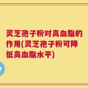 灵芝孢子粉对高血脂的作用(灵芝孢子粉可降低高血脂水平)