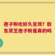 孢子粉吃好久见效？敖东灵芝孢子粉是真的吗
