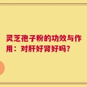 灵芝孢子粉的功效与作用：对肝好肾好吗？