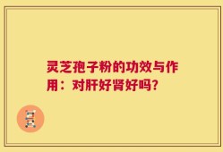 灵芝孢子粉的功效与作用：对肝好肾好吗？