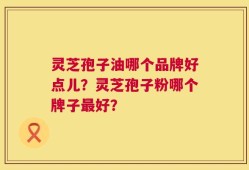 灵芝孢子油哪个品牌好点儿？灵芝孢子粉哪个牌子最好？
