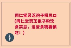 同仁堂灵芝孢子粉忌口(同仁堂灵芝孢子粉饮食禁忌，这些食物要慎吃！)