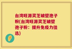 台湾旺源灵芝破壁孢子粉(台湾旺源灵芝破壁孢子粉：提升免疫力佳选)