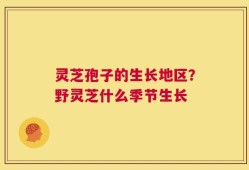 灵芝孢子的生长地区？野灵芝什么季节生长