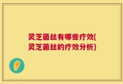 灵芝菌丝有哪些疗效(灵芝菌丝的疗效分析)