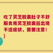 吃了灵芝胶囊肚子不舒服食用灵芝胶囊后出现不适症状，需要注意！)